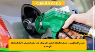 بشرى للسائقين.. استقرار أسعار البنزين اليوم بعد قرار لجنة التسعير إليك القائمة الرسمية 1